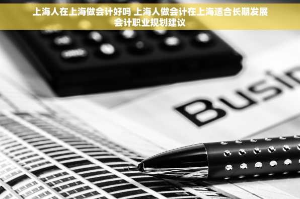 上海人在上海做会计好吗 上海人做会计在上海适合长期发展会计职业规划建议