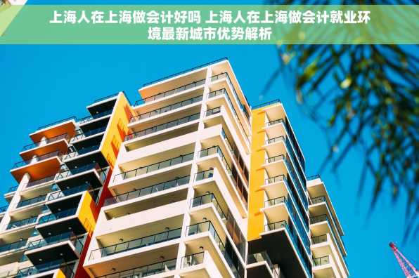上海人在上海做会计好吗 上海人在上海做会计就业环境最新城市优势解析