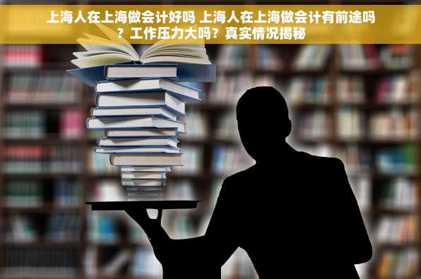 上海人在上海做会计好吗 上海人在上海做会计有前途吗？工作压力大吗？真实情况揭秘