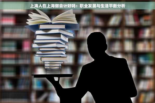 上海人在上海做会计好吗：职业发展与生活平衡分析