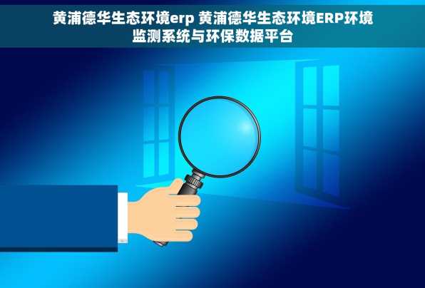 黄浦德华生态环境erp 黄浦德华生态环境ERP环境监测系统与环保数据平台