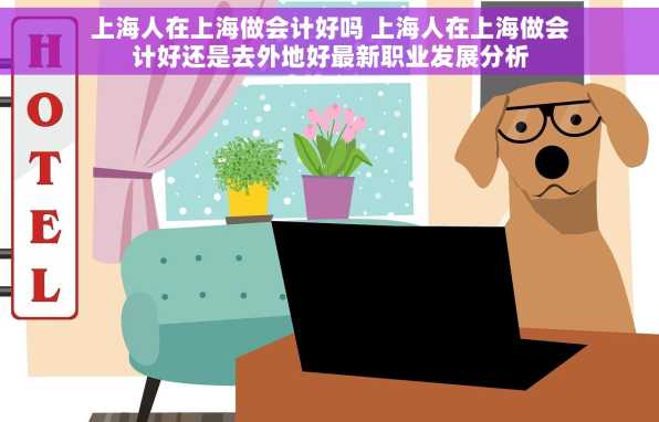 上海人在上海做会计好吗 上海人在上海做会计好还是去外地好最新职业发展分析