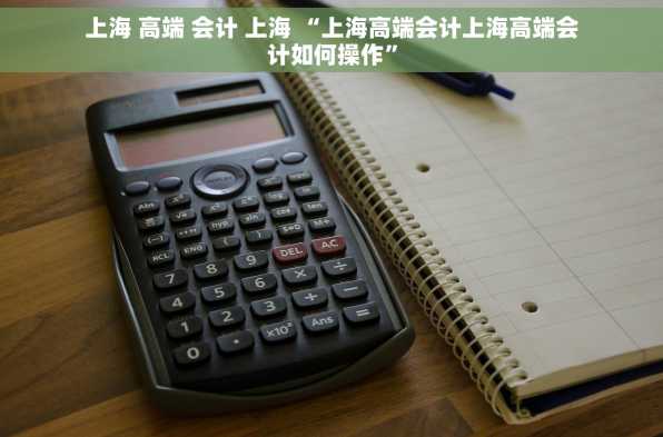 上海 高端 会计 上海 “上海高端会计上海高端会计如何操作”