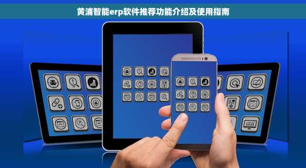 黄浦智能erp软件推荐功能介绍及使用指南