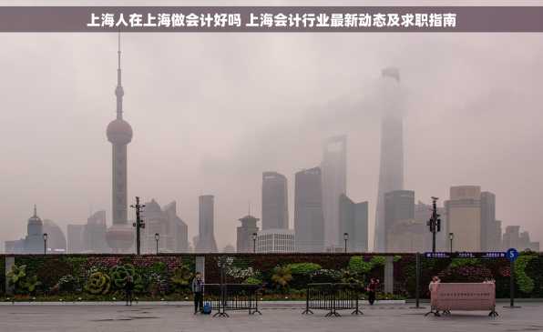 上海人在上海做会计好吗 上海会计行业最新动态及求职指南