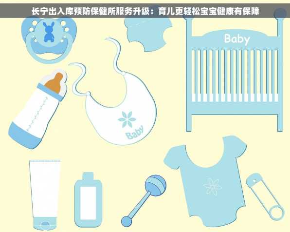 长宁出入库预防保健所服务升级：育儿更轻松宝宝健康有保障