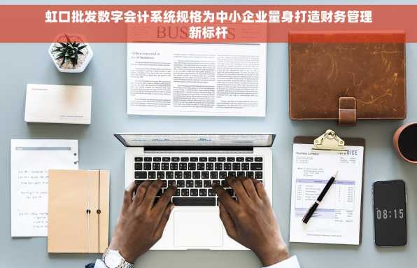 虹口批发数字会计系统规格为中小企业量身打造财务管理新标杆