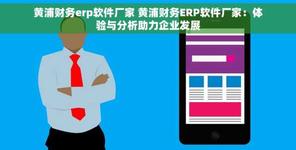 黄浦财务erp软件厂家 黄浦财务ERP软件厂家：体验与分析助力企业发展