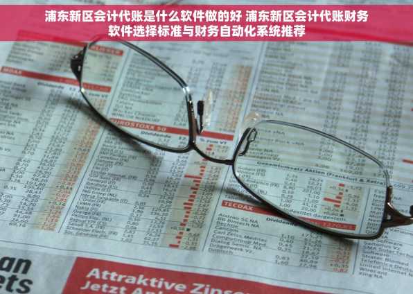 浦东新区会计代账是什么软件做的好 浦东新区会计代账财务软件选择标准与财务自动化系统推荐