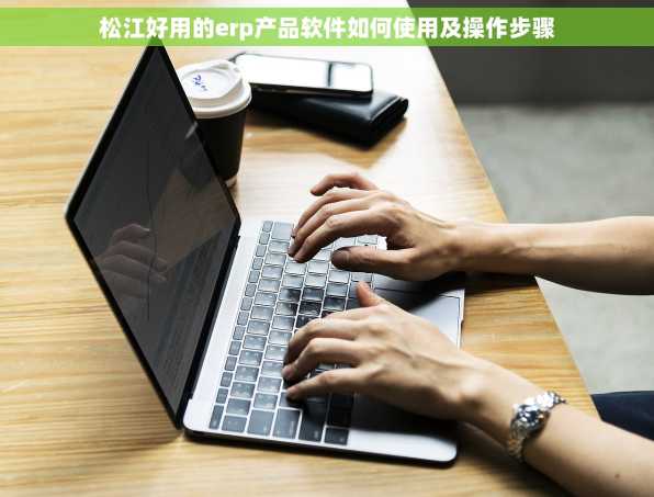 松江好用的erp产品软件如何使用及操作步骤