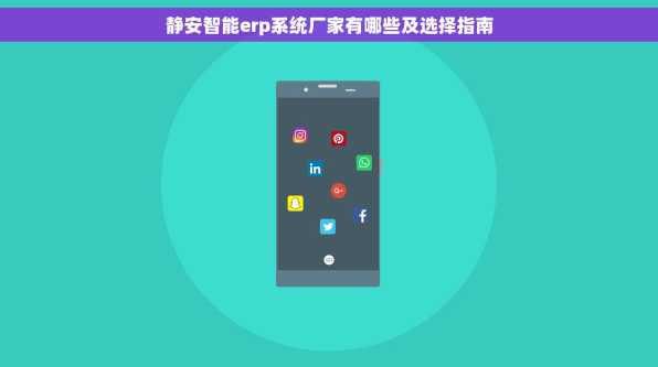 静安智能erp系统厂家有哪些及选择指南