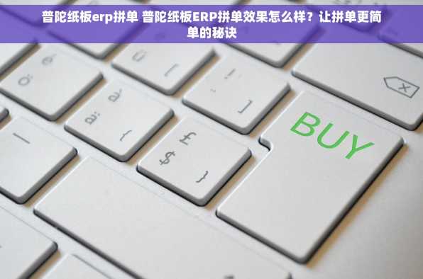 普陀纸板erp拼单 普陀纸板ERP拼单效果怎么样？让拼单更简单的秘诀