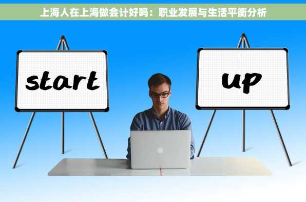 上海人在上海做会计好吗：职业发展与生活平衡分析