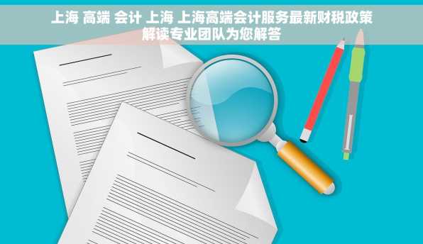 上海 高端 会计 上海 上海高端会计服务最新财税政策解读专业团队为您解答