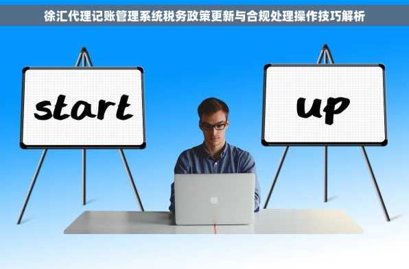 徐汇代理记账管理系统税务政策更新与合规处理操作技巧解析