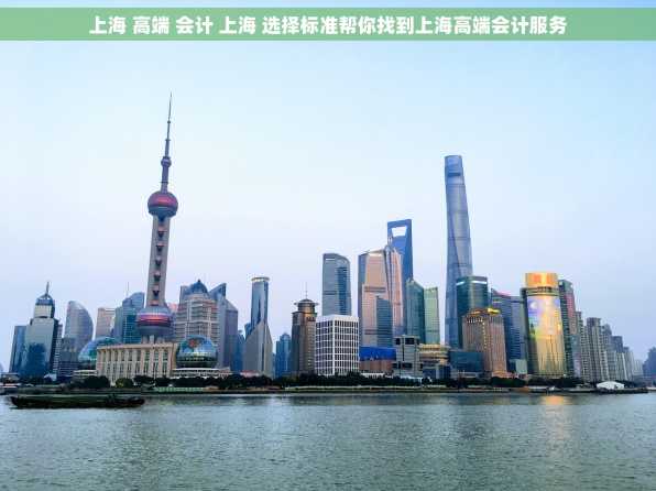 上海 高端 会计 上海 选择标准帮你找到上海高端会计服务