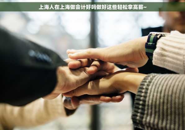 上海人在上海做会计好吗做好这些轻松拿高薪~