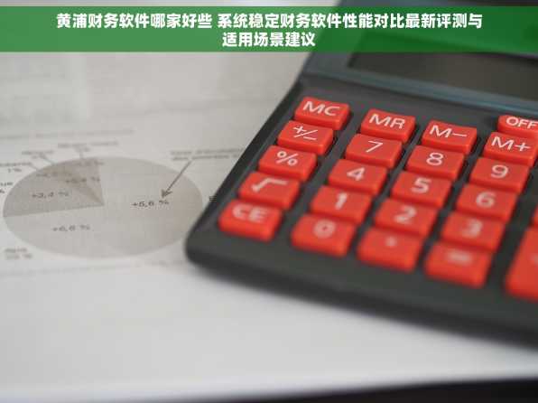 黄浦财务软件哪家好些 系统稳定财务软件性能对比最新评测与适用场景建议