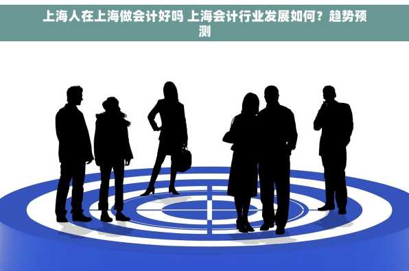 上海人在上海做会计好吗 上海会计行业发展如何？趋势预测