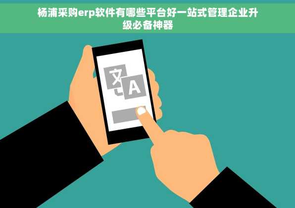 杨浦采购erp软件有哪些平台好一站式管理企业升级必备神器