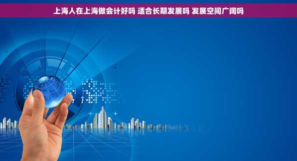 上海人在上海做会计好吗 适合长期发展吗 发展空间广阔吗