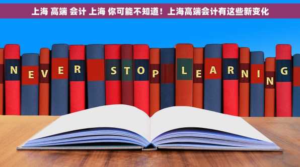 上海 高端 会计 上海 你可能不知道！上海高端会计有这些新变化