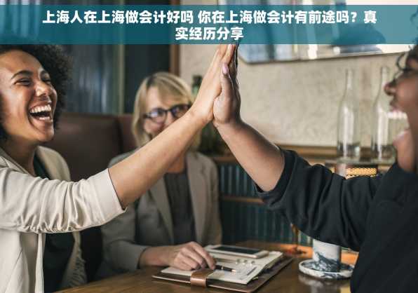 上海人在上海做会计好吗 你在上海做会计有前途吗？真实经历分享