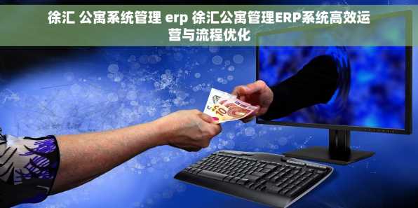 徐汇 公寓系统管理 erp 徐汇公寓管理ERP系统高效运营与流程优化