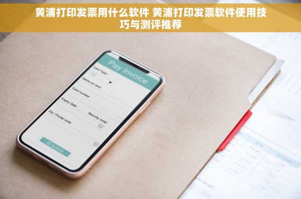 黄浦打印发票用什么软件 黄浦打印发票软件使用技巧与测评推荐