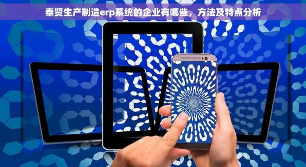 奉贤生产制造erp系统的企业有哪些，方法及特点分析
