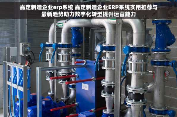 嘉定制造企业erp系统 嘉定制造企业ERP系统实用推荐与最新趋势助力数字化转型提升运营能力