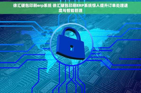 徐汇硬包印刷erp系统 徐汇硬包印刷ERP系统惊人提升订单处理速度与智能管理
