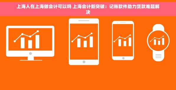 上海人在上海做会计可以吗 上海会计新突破：记账软件助力货款难题解决