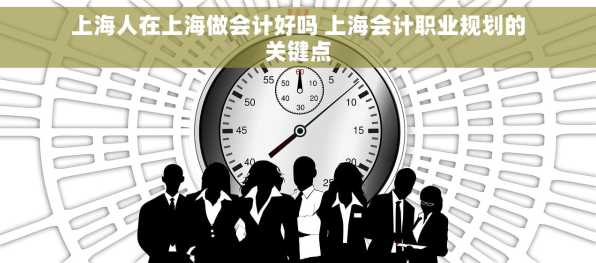 上海人在上海做会计好吗 上海会计职业规划的关键点