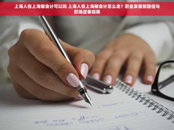上海人在上海做会计可以吗 上海人在上海做会计怎么走？职业发展新路径与职场逆袭指南