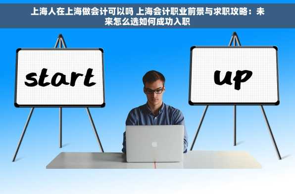 上海人在上海做会计可以吗 上海会计职业前景与求职攻略：未来怎么选如何成功入职