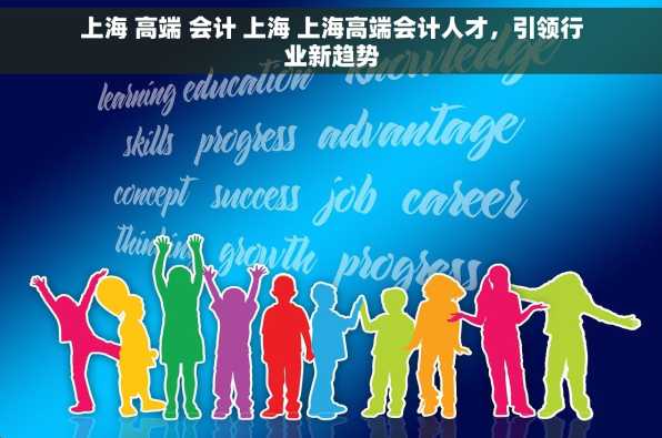 上海 高端 会计 上海 上海高端会计人才，引领行业新趋势