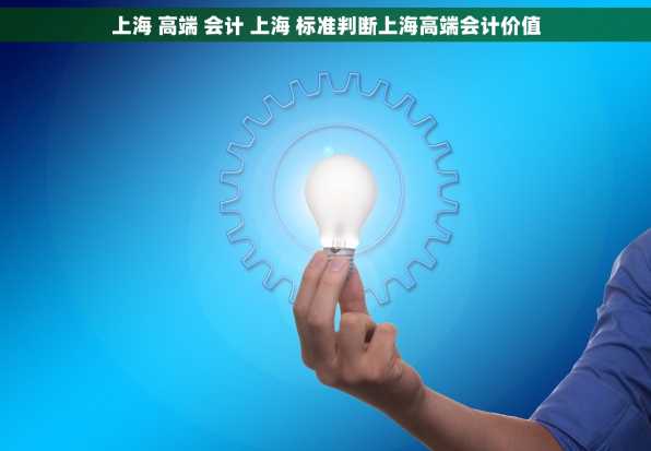 上海 高端 会计 上海 标准判断上海高端会计价值