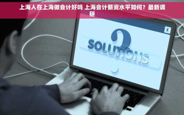 上海人在上海做会计好吗 上海会计薪资水平如何？最新调研
