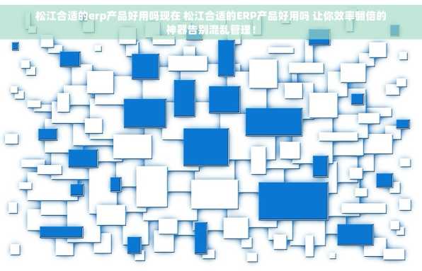 松江合适的erp产品好用吗现在 松江合适的ERP产品好用吗 让你效率翻倍的神器告别混乱管理！