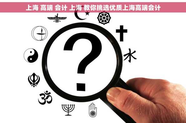 上海 高端 会计 上海 教你挑选优质上海高端会计