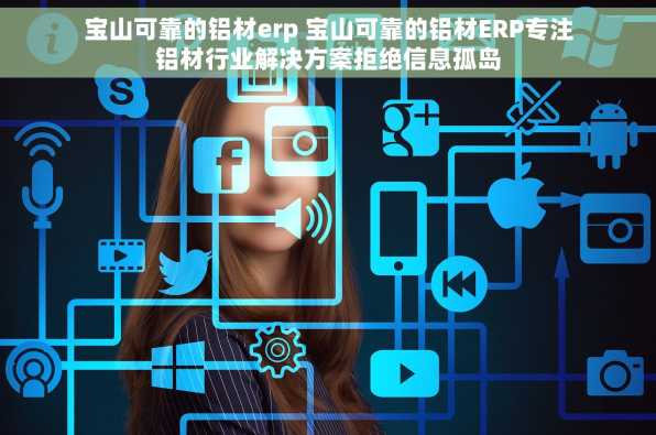 宝山可靠的铝材erp 宝山可靠的铝材ERP专注铝材行业解决方案拒绝信息孤岛