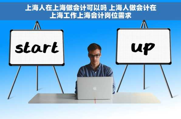上海人在上海做会计可以吗 上海人做会计在上海工作上海会计岗位需求