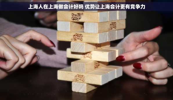 上海人在上海做会计好吗 优势让上海会计更有竞争力