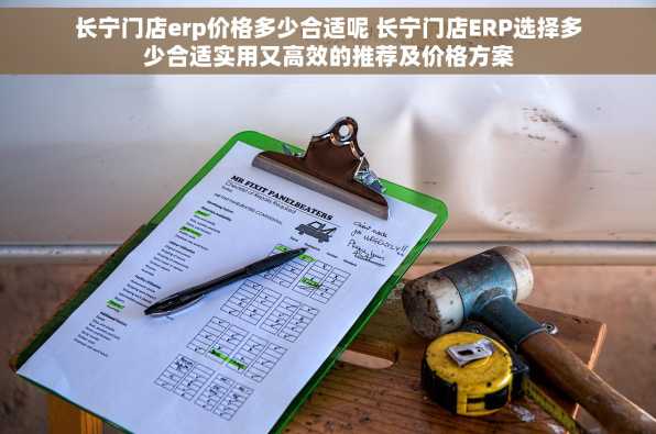 长宁门店erp价格多少合适呢 长宁门店ERP选择多少合适实用又高效的推荐及价格方案