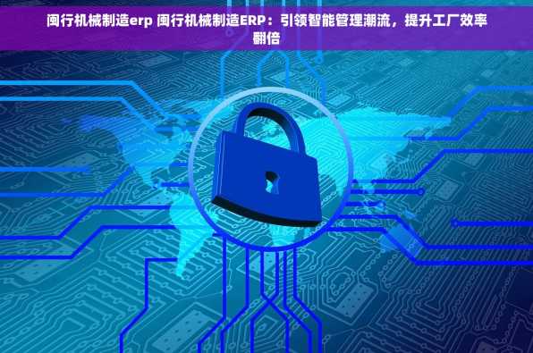 闽行机械制造erp 闽行机械制造ERP：引领智能管理潮流，提升工厂效率翻倍