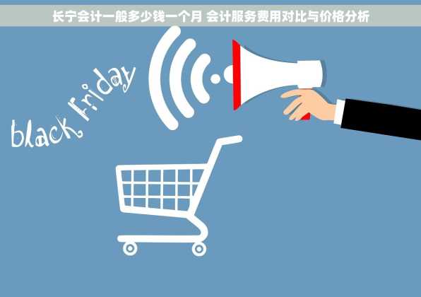 长宁会计一般多少钱一个月 会计服务费用对比与价格分析