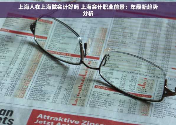 上海人在上海做会计好吗 上海会计职业前景：年最新趋势分析