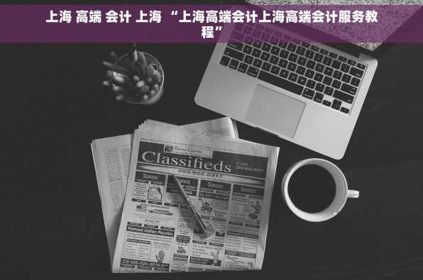 上海 高端 会计 上海 “上海高端会计上海高端会计服务教程”