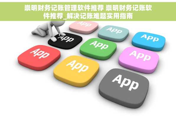 崇明财务记账管理软件推荐 崇明财务记账软件推荐_解决记账难题实用指南